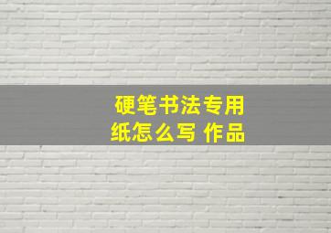 硬笔书法专用纸怎么写 作品